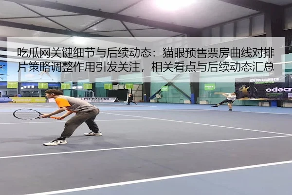 吃瓜网关键细节与后续动态：猫眼预售票房曲线对排片策略调整作用引发关注，相关看点与后续动态汇总